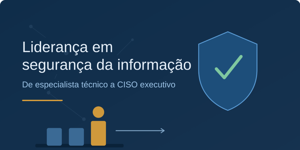 Liderança em segurança da informação: a virada que transforma um especialista técnico em CISO executivo